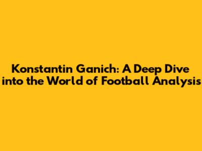 Konstantin Ganich: A Deep Dive into the World of Football Analysis