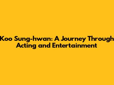 Koo Sung-hwan: A Journey Through Acting and Entertainment