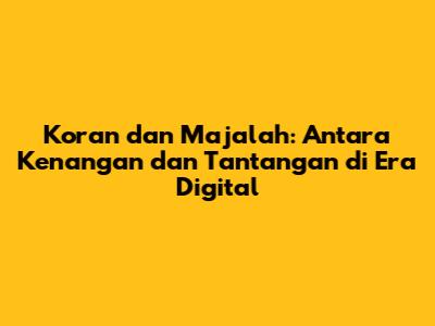 Koran dan Majalah: Antara Kenangan dan Tantangan di Era Digital