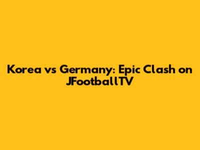 Korea vs Germany: Epic Clash on JFootballTV