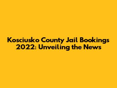 Kosciusko County Jail Bookings 2022: Unveiling the News