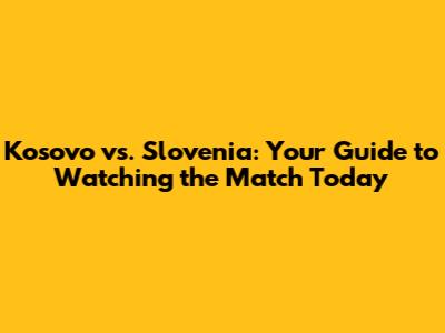 Kosovo vs. Slovenia: Your Guide to Watching the Match Today