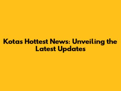 Kota's Hottest News: Unveiling the Latest Updates