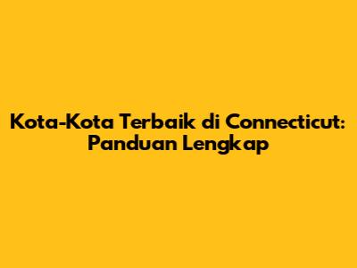 Kota-Kota Terbaik di Connecticut: Panduan Lengkap