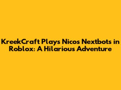 KreekCraft Plays Nico's Nextbots in Roblox: A Hilarious Adventure