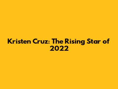 Kristen Cruz: The Rising Star of 2022