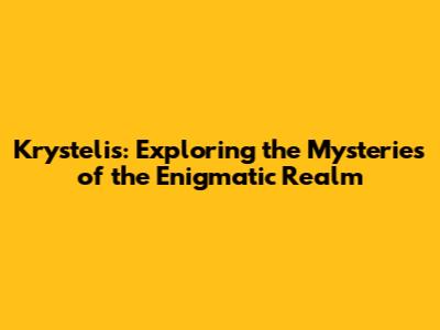 Krystelis: Exploring the Mysteries of the Enigmatic Realm