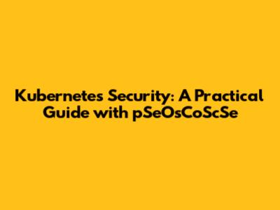 Kubernetes Security: A Practical Guide with pSeOsCoScSe