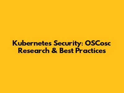Kubernetes Security: OSCosc Research & Best Practices