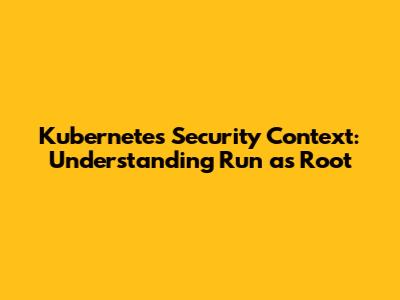 Kubernetes Security Context: Understanding Run as Root