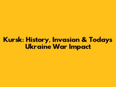 Kursk: History, Invasion & Today's Ukraine War Impact
