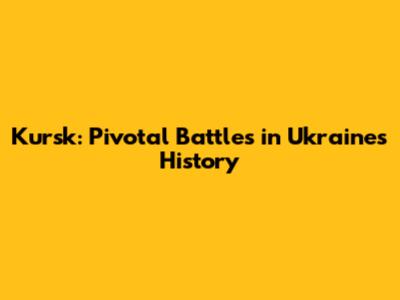 Kursk: Pivotal Battles in Ukraine's History