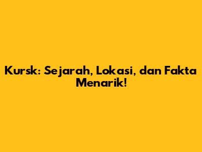 Kursk: Sejarah, Lokasi, dan Fakta Menarik!