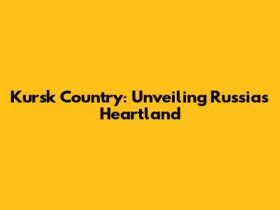 Kursk Country: Unveiling Russia's Heartland