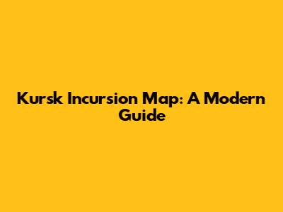 Kursk Incursion Map: A Modern Guide