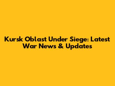 Kursk Oblast Under Siege: Latest War News & Updates