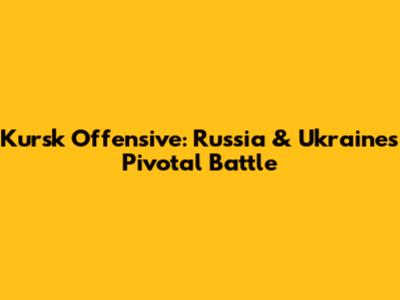 Kursk Offensive: Russia & Ukraine's Pivotal Battle