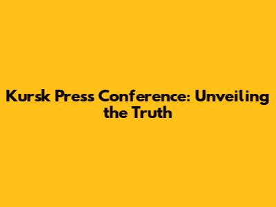Kursk Press Conference: Unveiling the Truth