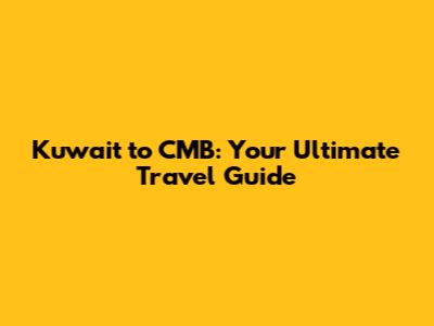 Kuwait to CMB: Your Ultimate Travel Guide