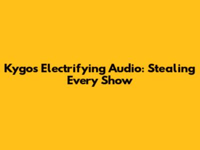 Kygo's Electrifying Audio: Stealing Every Show