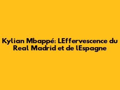 Kylian Mbappé: L'Effervescence du Real Madrid et de l'Espagne