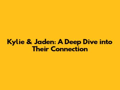 Kylie & Jaden: A Deep Dive into Their Connection