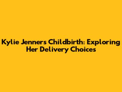 Kylie Jenner's Childbirth: Exploring Her Delivery Choices