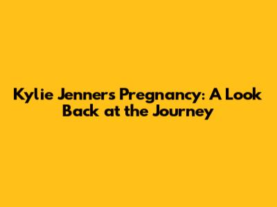 Kylie Jenner's Pregnancy: A Look Back at the Journey