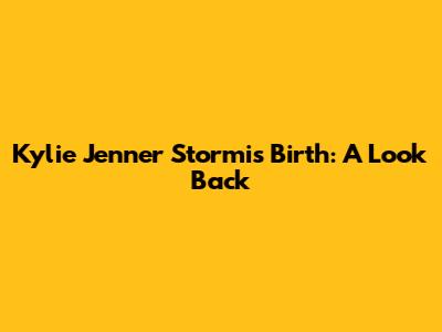 Kylie Jenner Stormi's Birth: A Look Back