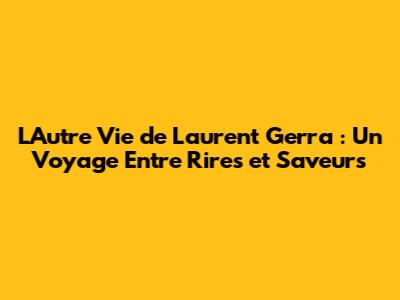 L'Autre Vie de Laurent Gerra : Un Voyage Entre Rires et Saveurs