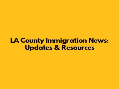 LA County Immigration News: Updates & Resources