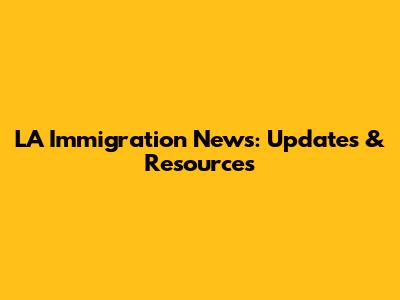LA Immigration News: Updates & Resources