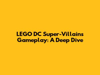 LEGO DC Super-Villains Gameplay: A Deep Dive