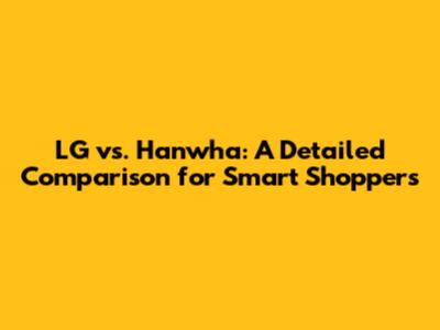 LG vs. Hanwha: A Detailed Comparison for Smart Shoppers
