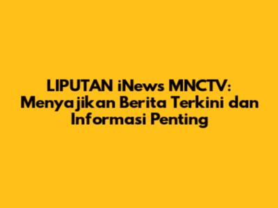 LIPUTAN iNews MNCTV: Menyajikan Berita Terkini dan Informasi Penting