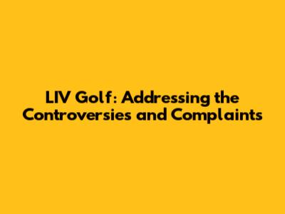 LIV Golf: Addressing the Controversies and Complaints