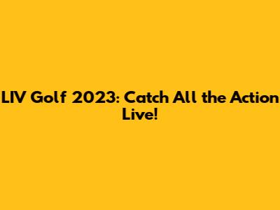LIV Golf 2023: Catch All the Action Live!