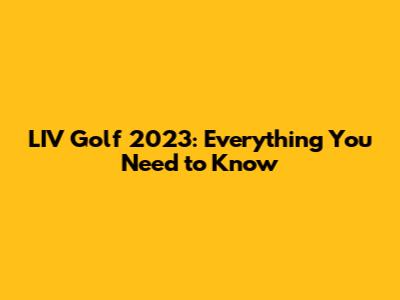 LIV Golf 2023: Everything You Need to Know