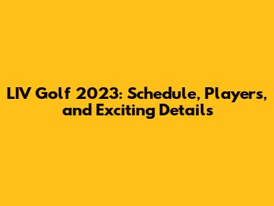 LIV Golf 2023: Schedule, Players, and Exciting Details