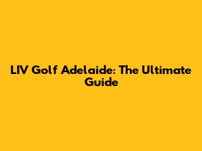 LIV Golf Adelaide: The Ultimate Guide