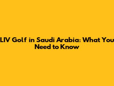 LIV Golf in Saudi Arabia: What You Need to Know