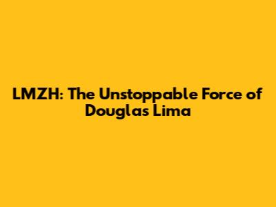LMZH: The Unstoppable Force of Douglas Lima