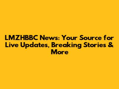 LMZHBBC News: Your Source for Live Updates, Breaking Stories & More