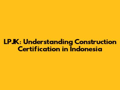 LPJK: Understanding Construction Certification in Indonesia