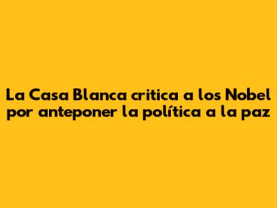 La Casa Blanca critica a los Nobel por "anteponer la política a la paz"