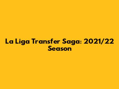 La Liga Transfer Saga: 2021/22 Season