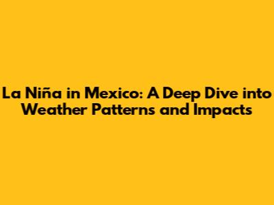 La Niña in Mexico: A Deep Dive into Weather Patterns and Impacts