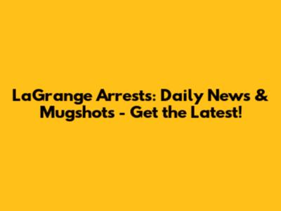 LaGrange Arrests: Daily News & Mugshots - Get the Latest!