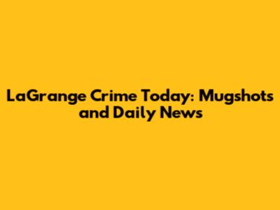 LaGrange Crime Today: Mugshots and Daily News