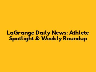 LaGrange Daily News: Athlete Spotlight & Weekly Roundup